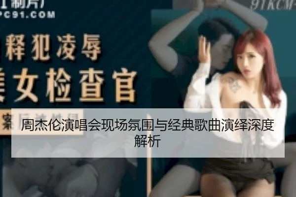 周杰伦演唱会现场氛围与经典歌曲演绎深度解析